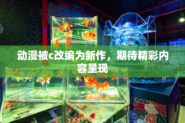 动漫被c改编为新作，期待精彩内容呈现