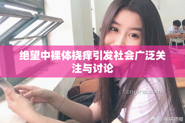 绝望中裸体挠痒引发社会广泛关注与讨论