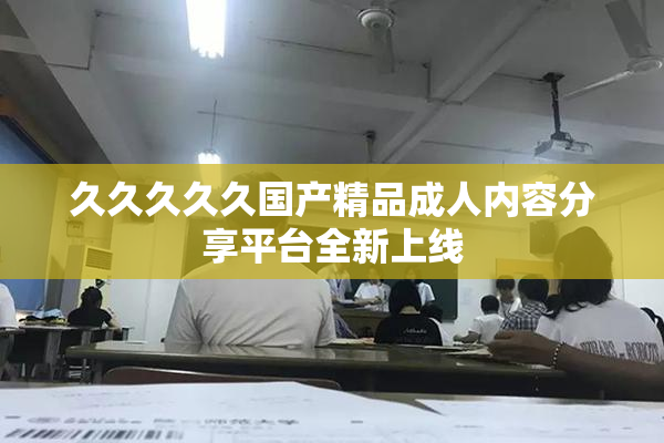 久久久久久国产精品成人内容分享平台全新上线
