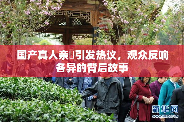 国产真人亲妺引发热议，观众反响各异的背后故事