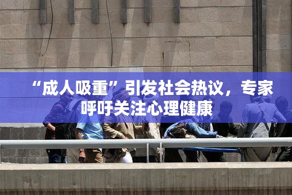 “成人吸重”引发社会热议，专家呼吁关注心理健康