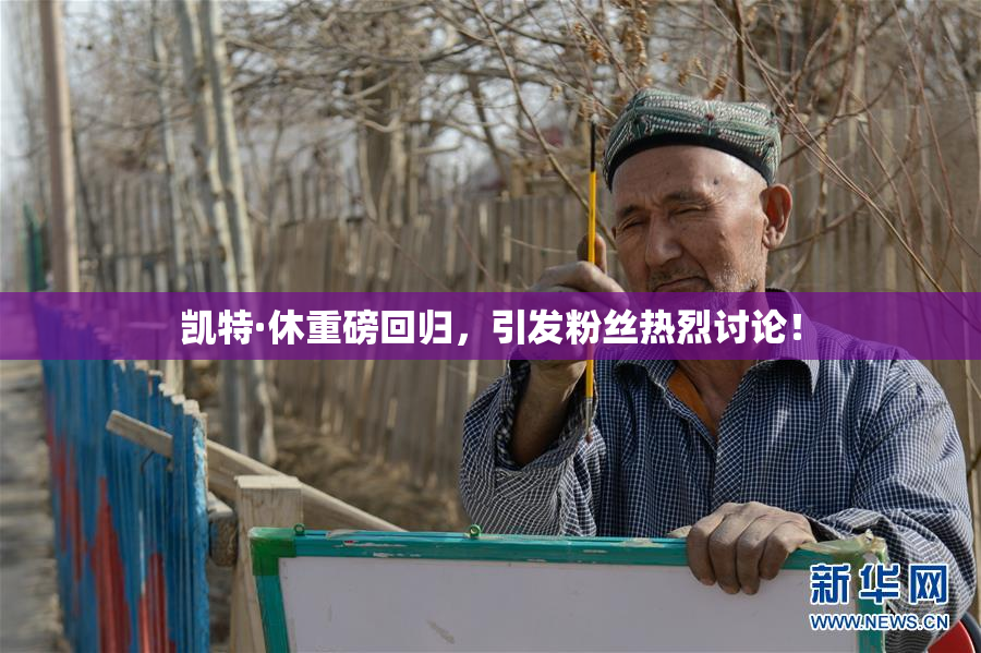 凯特·休重磅回归，引发粉丝热烈讨论！