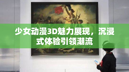 少女动漫3D魅力展现，沉浸式体验引领潮流