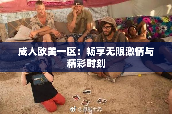 成人欧美一区：畅享无限激情与精彩时刻
