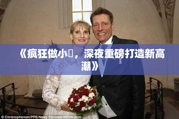 《疯狂做小泬，深夜重磅打造新高潮》