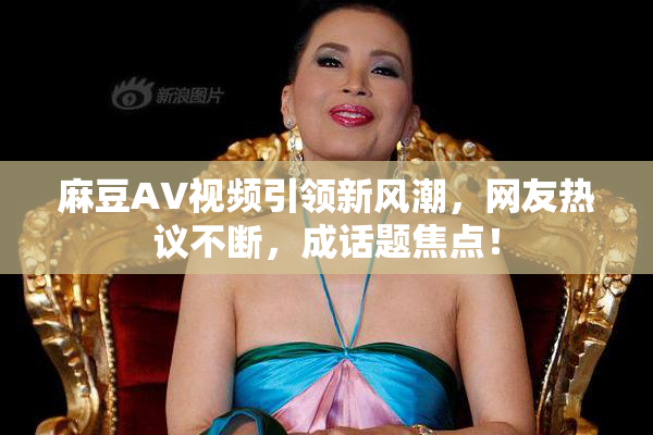 麻豆AV视频引领新风潮，网友热议不断，成话题焦点！