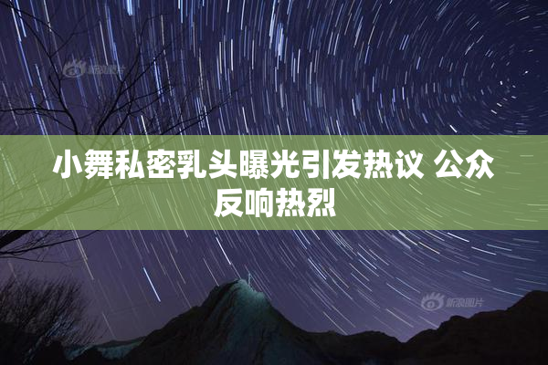 小舞私密乳头曝光引发热议 公众反响热烈