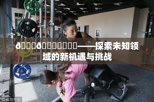 🍆🍑❌‌❌‌——探索未知领域的新机遇与挑战