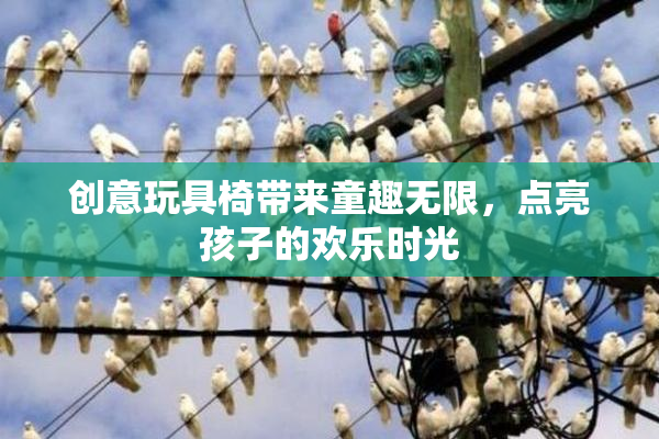 创意玩具椅带来童趣无限，点亮孩子的欢乐时光