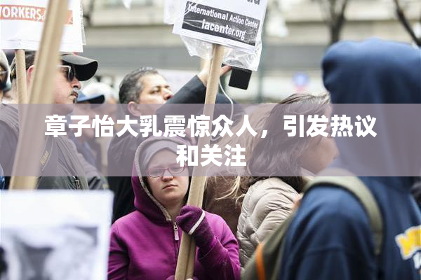 章子怡大乳震惊众人，引发热议和关注
