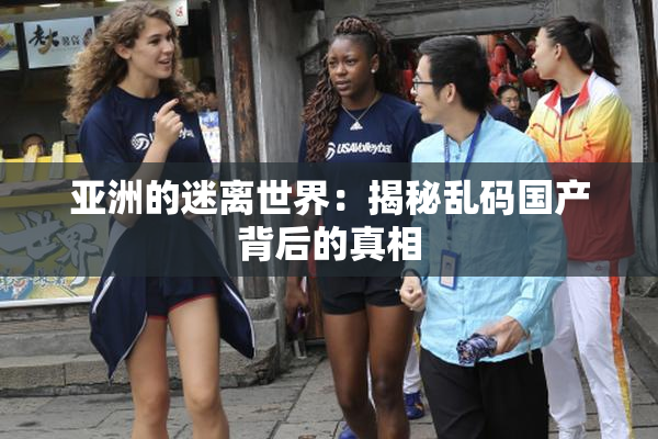 亚洲的迷离世界：揭秘乱码国产背后的真相