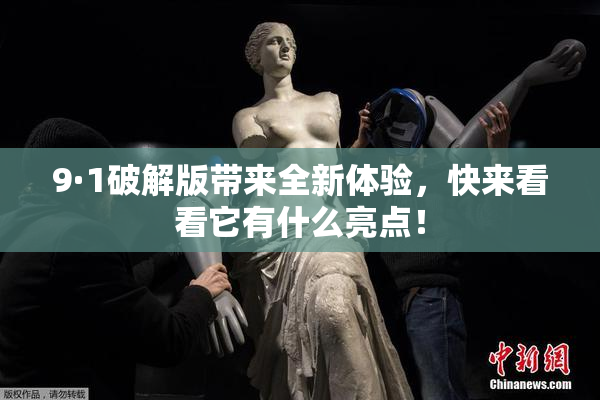 9·1破解版带来全新体验，快来看看它有什么亮点！