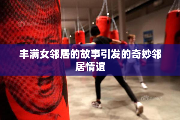 丰满女邻居的故事引发的奇妙邻居情谊