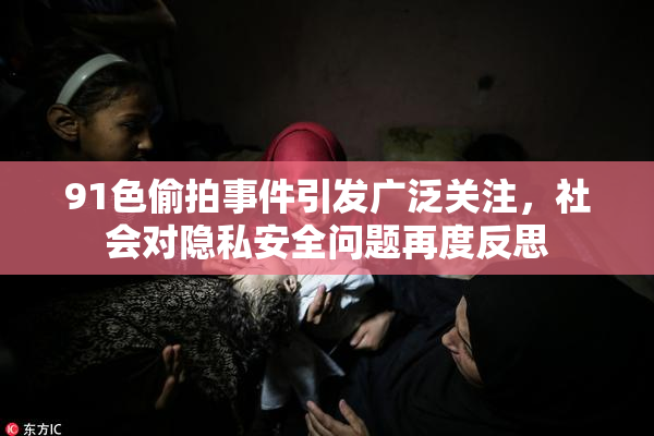 91色偷拍事件引发广泛关注，社会对隐私安全问题再度反思