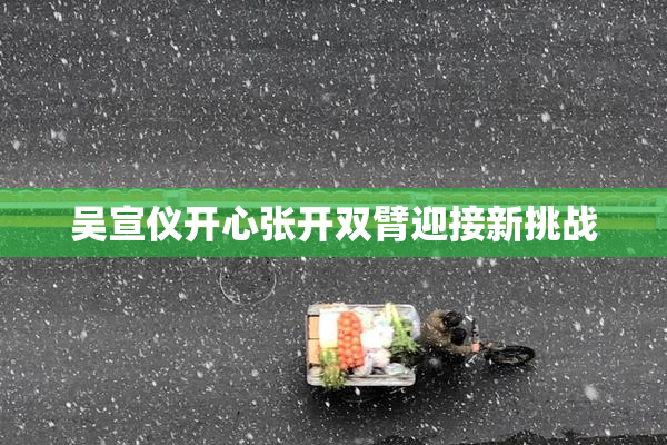 吴宣仪开心张开双臂迎接新挑战