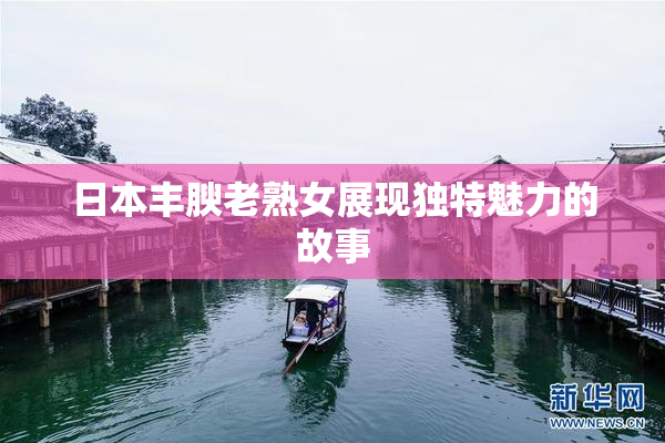 日本丰腴老熟女展现独特魅力的故事
