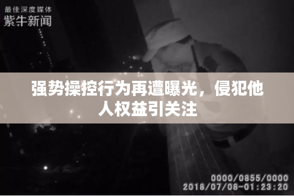 强势操控行为再遭曝光，侵犯他人权益引关注