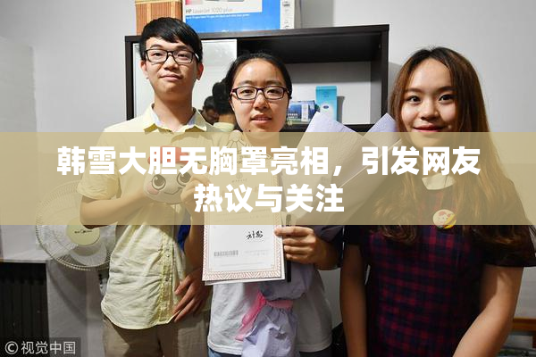 韩雪大胆无胸罩亮相，引发网友热议与关注