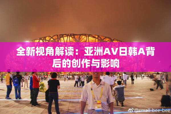 全新视角解读：亚洲AV日韩A背后的创作与影响