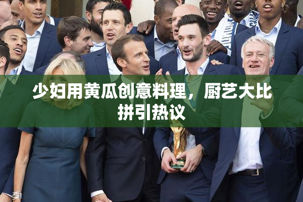 少妇用黄瓜创意料理，厨艺大比拼引热议