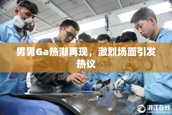 男男Ga热潮再现，激烈场面引发热议