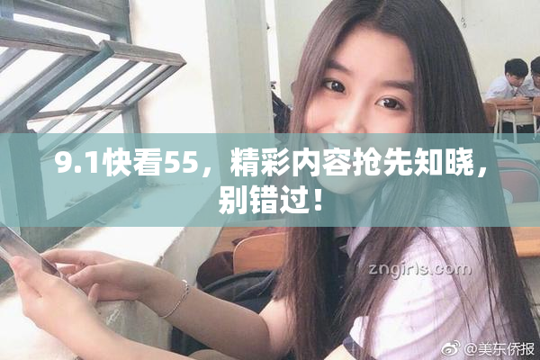 9.1快看55，精彩内容抢先知晓，别错过！