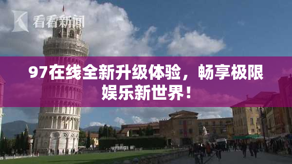 97在线全新升级体验，畅享极限娱乐新世界！