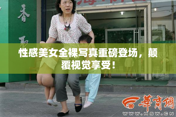 性感美女全裸写真重磅登场，颠覆视觉享受！