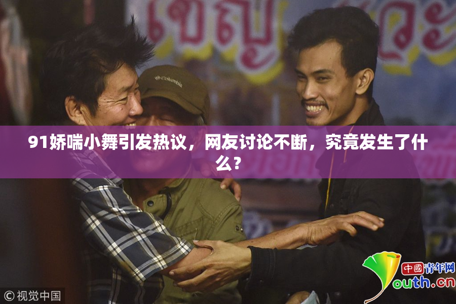 91娇喘小舞引发热议，网友讨论不断，究竟发生了什么？