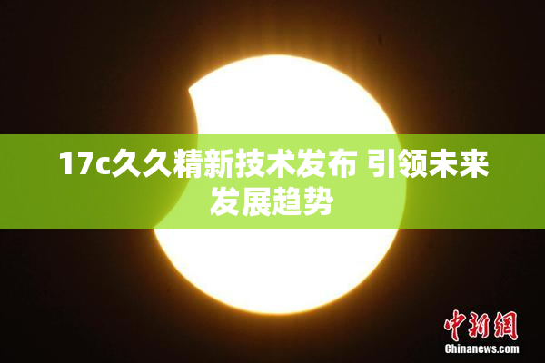17c久久精新技术发布 引领未来发展趋势
