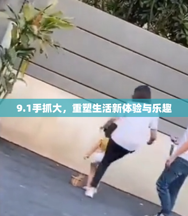 9.1手抓大，重塑生活新体验与乐趣