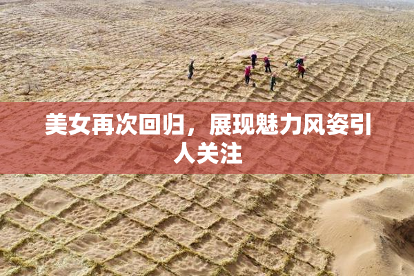 美女再次回归，展现魅力风姿引人关注