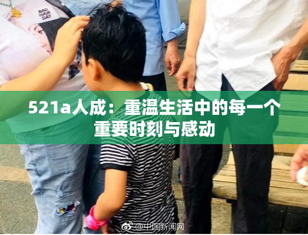 521a人成：重温生活中的每一个重要时刻与感动