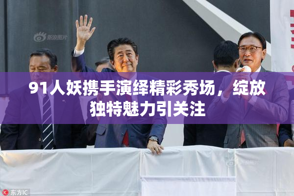 91人妖携手演绎精彩秀场，绽放独特魅力引关注