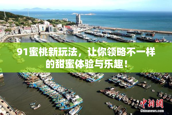 91蜜桃新玩法，让你领略不一样的甜蜜体验与乐趣！
