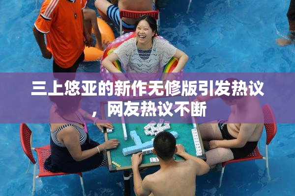 三上悠亚的新作无修版引发热议，网友热议不断