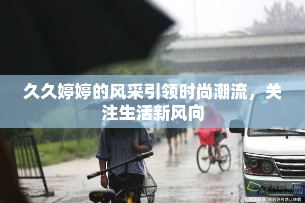 久久婷婷的风采引领时尚潮流，关注生活新风向
