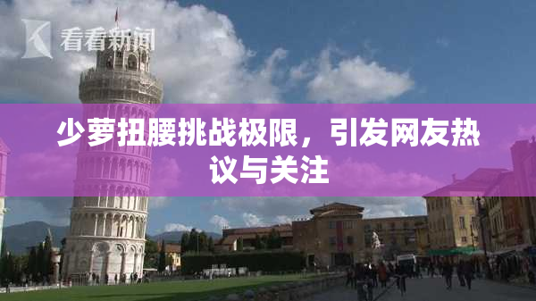 少萝扭腰挑战极限，引发网友热议与关注