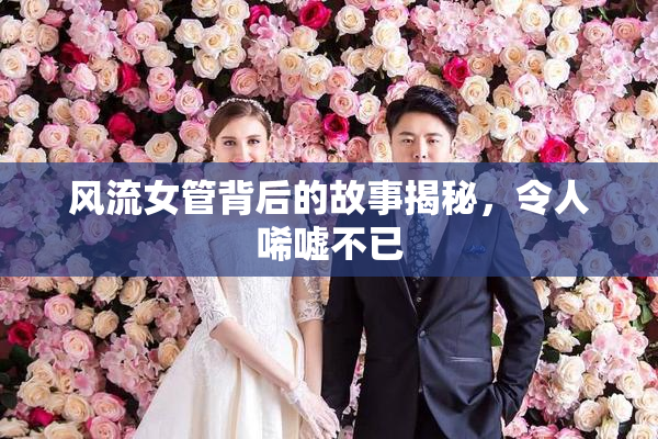风流女管背后的故事揭秘，令人唏嘘不已