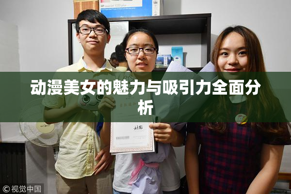 动漫美女的魅力与吸引力全面分析