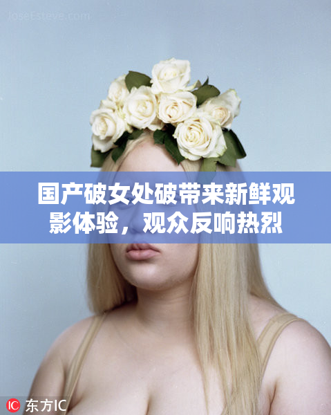 国产破女处破带来新鲜观影体验，观众反响热烈