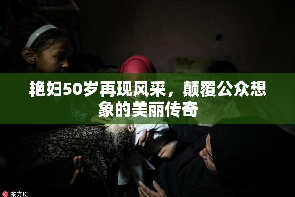 艳妇50岁再现风采，颠覆公众想象的美丽传奇