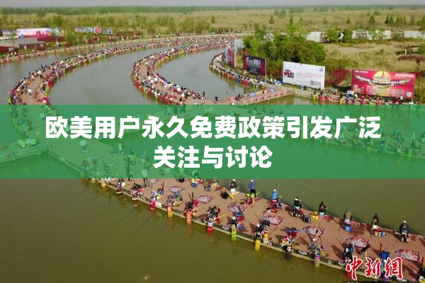 欧美用户永久免费政策引发广泛关注与讨论