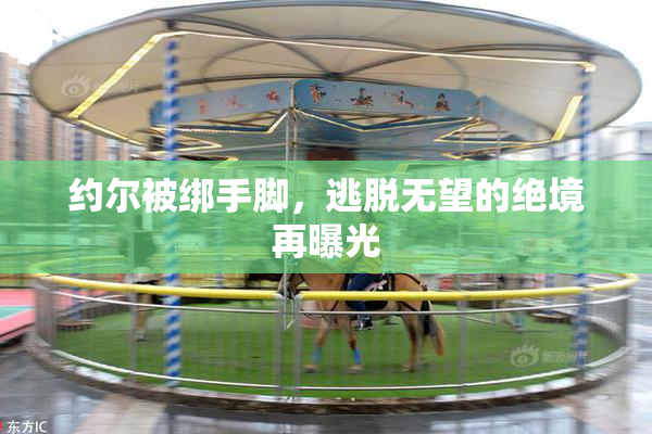 约尔被绑手脚，逃脱无望的绝境再曝光