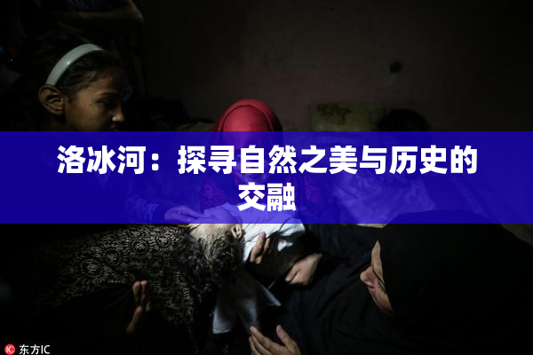 洛冰河：探寻自然之美与历史的交融