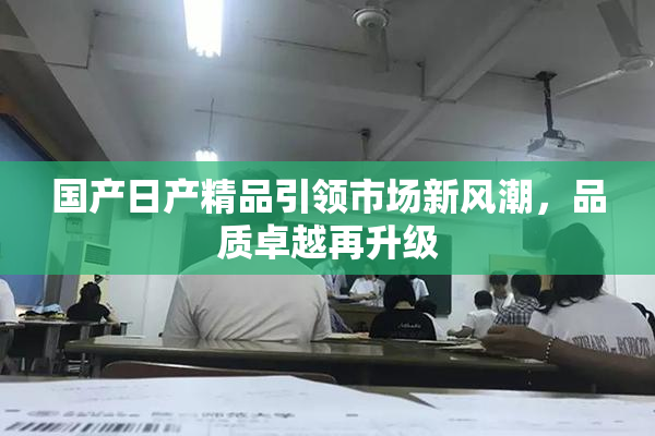 国产日产精品引领市场新风潮，品质卓越再升级