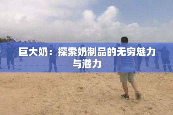 巨大奶：探索奶制品的无穷魅力与潜力