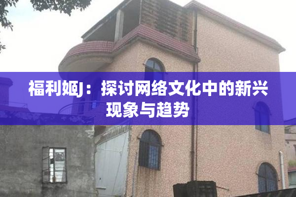 福利姬J：探讨网络文化中的新兴现象与趋势