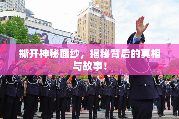 撕开神秘面纱，揭秘背后的真相与故事！
