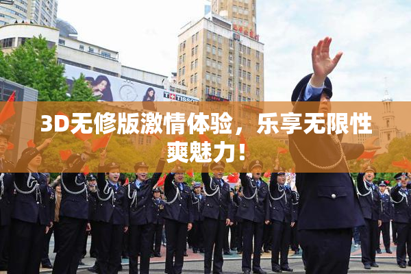 3D无修版激情体验，乐享无限性爽魅力！